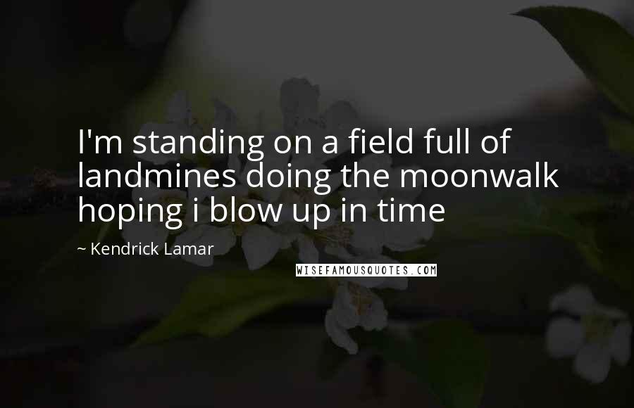 Kendrick Lamar Quotes: I'm standing on a field full of landmines doing the moonwalk hoping i blow up in time