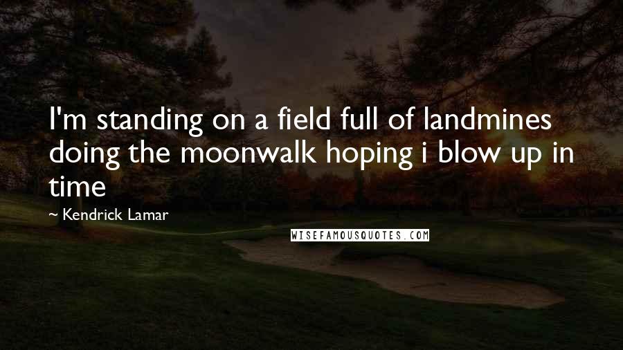 Kendrick Lamar Quotes: I'm standing on a field full of landmines doing the moonwalk hoping i blow up in time