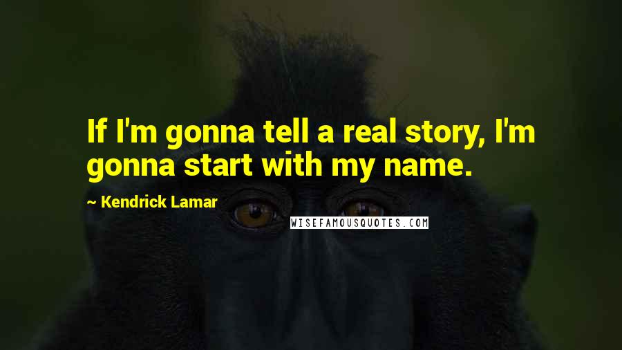 Kendrick Lamar Quotes: If I'm gonna tell a real story, I'm gonna start with my name.