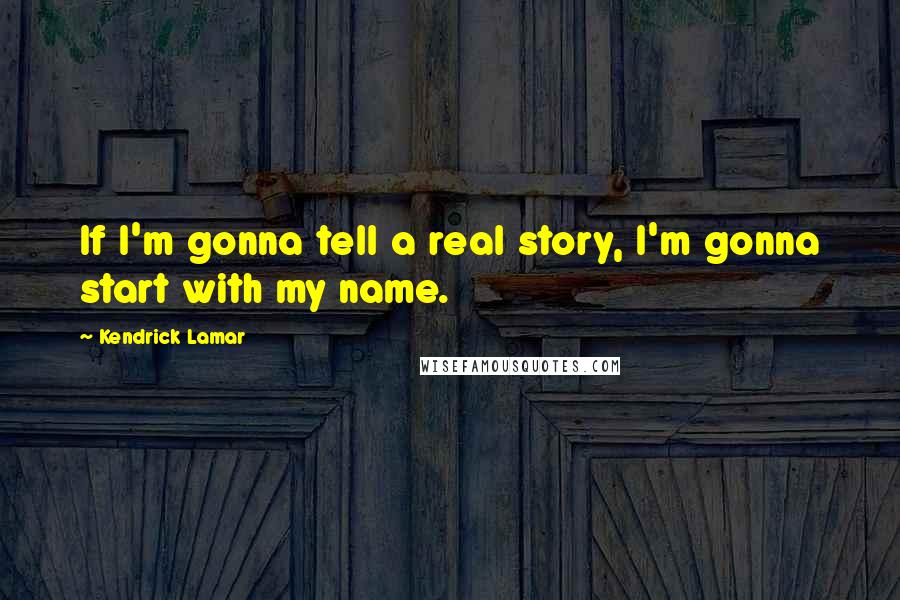 Kendrick Lamar Quotes: If I'm gonna tell a real story, I'm gonna start with my name.