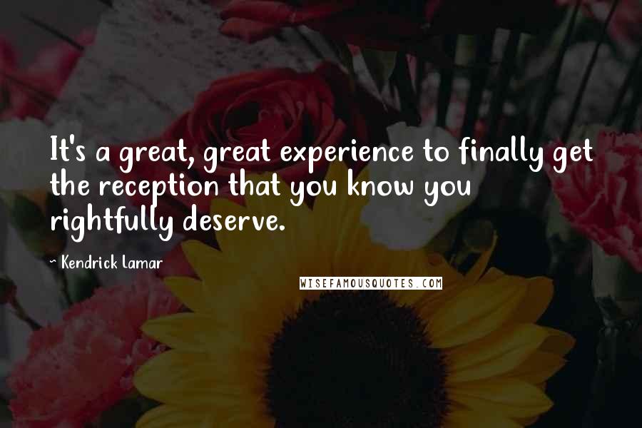 Kendrick Lamar Quotes: It's a great, great experience to finally get the reception that you know you rightfully deserve.