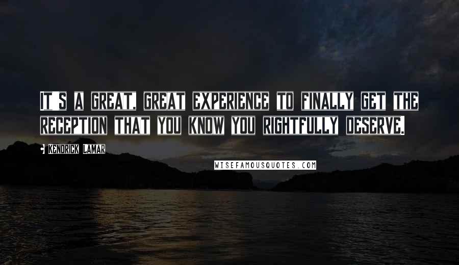 Kendrick Lamar Quotes: It's a great, great experience to finally get the reception that you know you rightfully deserve.