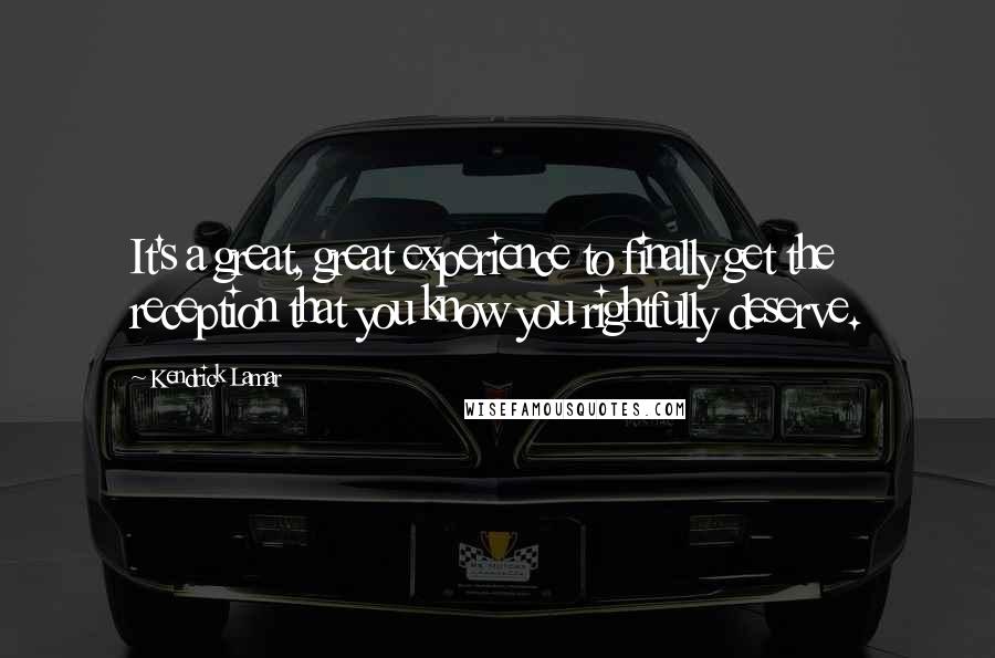 Kendrick Lamar Quotes: It's a great, great experience to finally get the reception that you know you rightfully deserve.