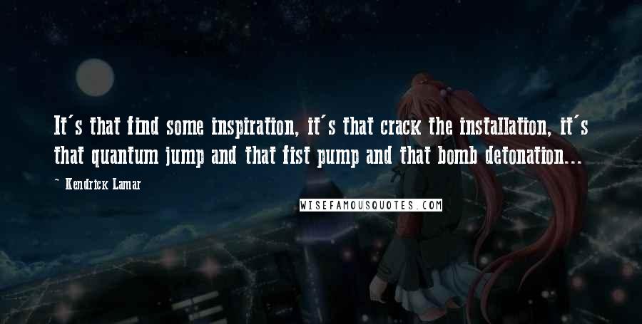 Kendrick Lamar Quotes: It's that find some inspiration, it's that crack the installation, it's that quantum jump and that fist pump and that bomb detonation...