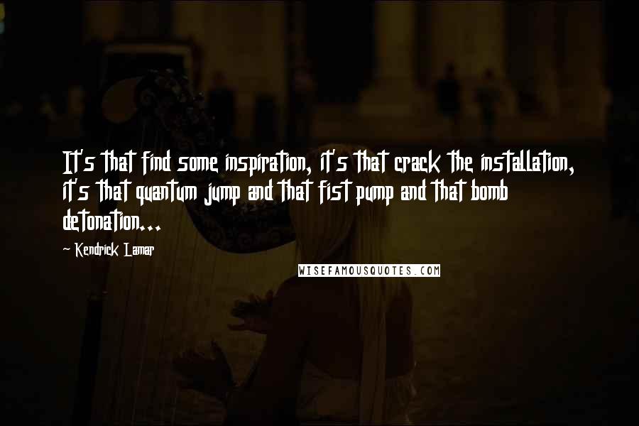 Kendrick Lamar Quotes: It's that find some inspiration, it's that crack the installation, it's that quantum jump and that fist pump and that bomb detonation...
