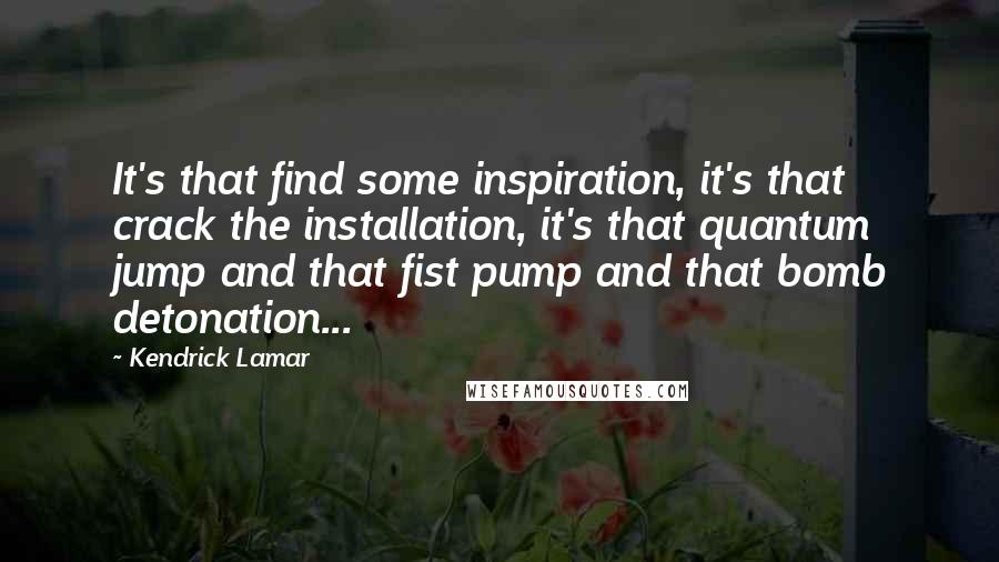 Kendrick Lamar Quotes: It's that find some inspiration, it's that crack the installation, it's that quantum jump and that fist pump and that bomb detonation...