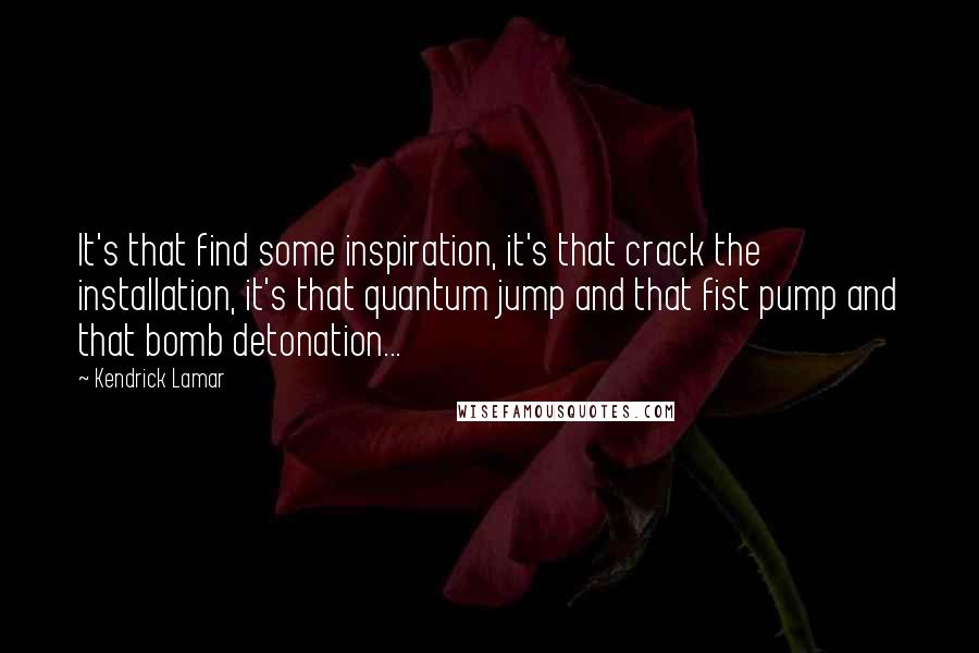 Kendrick Lamar Quotes: It's that find some inspiration, it's that crack the installation, it's that quantum jump and that fist pump and that bomb detonation...