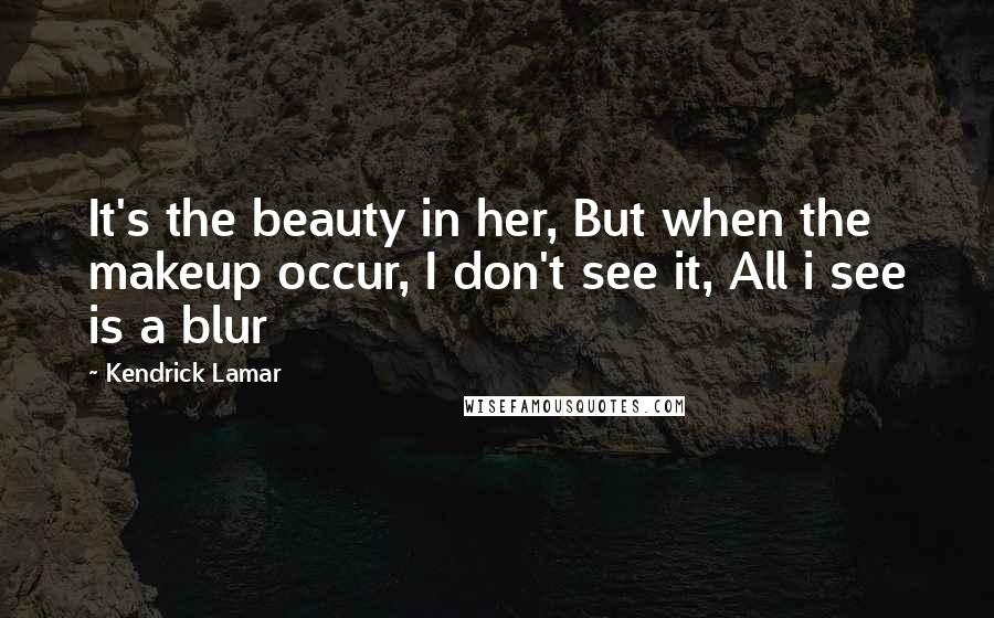 Kendrick Lamar Quotes: It's the beauty in her, But when the makeup occur, I don't see it, All i see is a blur