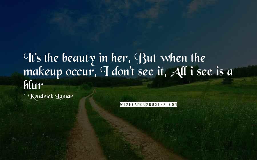 Kendrick Lamar Quotes: It's the beauty in her, But when the makeup occur, I don't see it, All i see is a blur