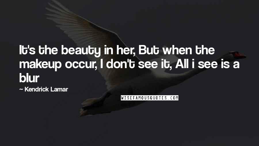 Kendrick Lamar Quotes: It's the beauty in her, But when the makeup occur, I don't see it, All i see is a blur