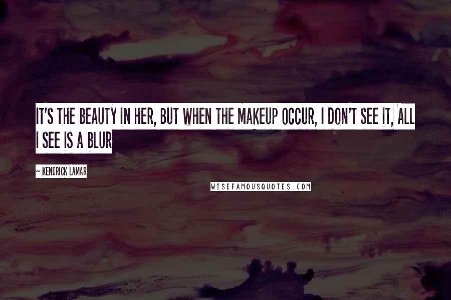 Kendrick Lamar Quotes: It's the beauty in her, But when the makeup occur, I don't see it, All i see is a blur