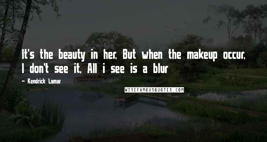 Kendrick Lamar Quotes: It's the beauty in her, But when the makeup occur, I don't see it, All i see is a blur