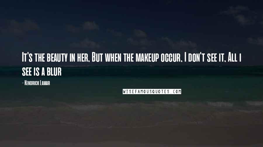 Kendrick Lamar Quotes: It's the beauty in her, But when the makeup occur, I don't see it, All i see is a blur