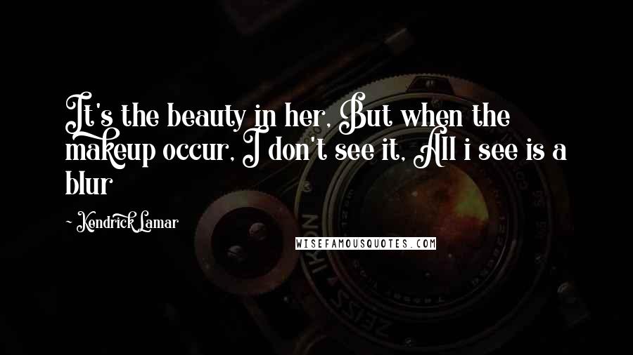 Kendrick Lamar Quotes: It's the beauty in her, But when the makeup occur, I don't see it, All i see is a blur