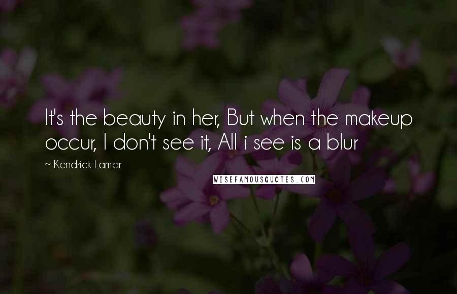 Kendrick Lamar Quotes: It's the beauty in her, But when the makeup occur, I don't see it, All i see is a blur