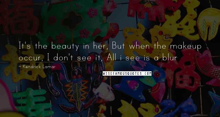 Kendrick Lamar Quotes: It's the beauty in her, But when the makeup occur, I don't see it, All i see is a blur