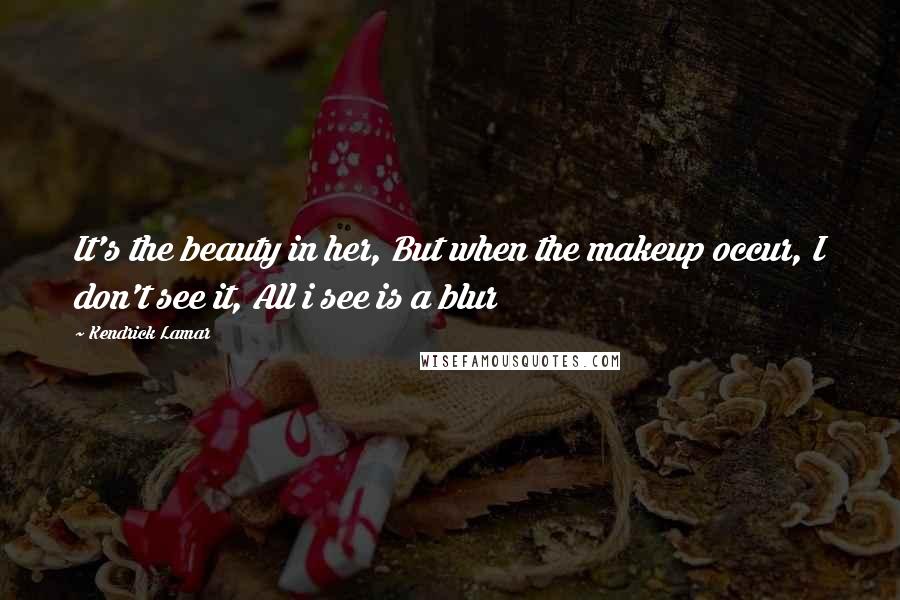 Kendrick Lamar Quotes: It's the beauty in her, But when the makeup occur, I don't see it, All i see is a blur