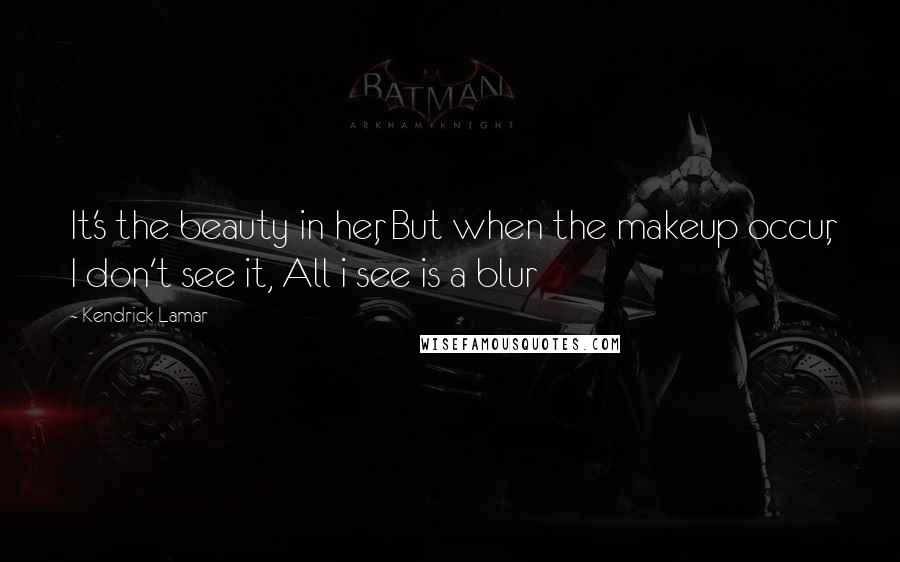 Kendrick Lamar Quotes: It's the beauty in her, But when the makeup occur, I don't see it, All i see is a blur
