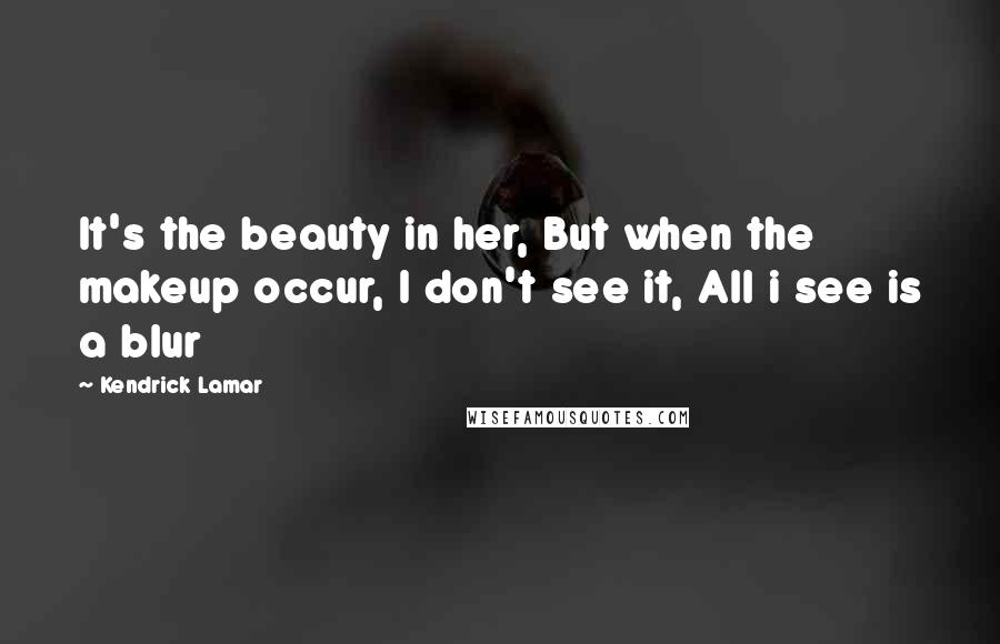 Kendrick Lamar Quotes: It's the beauty in her, But when the makeup occur, I don't see it, All i see is a blur