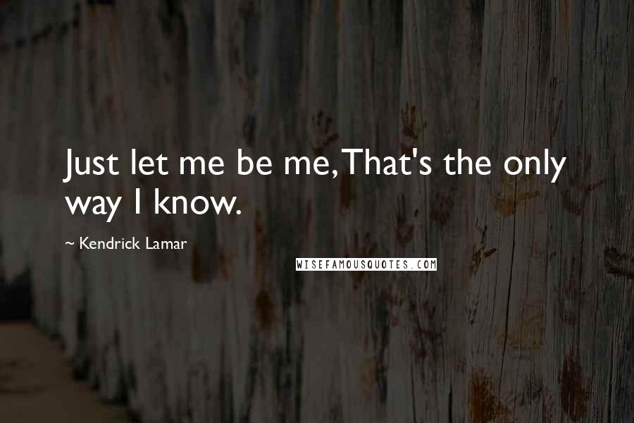 Kendrick Lamar Quotes: Just let me be me, That's the only way I know.