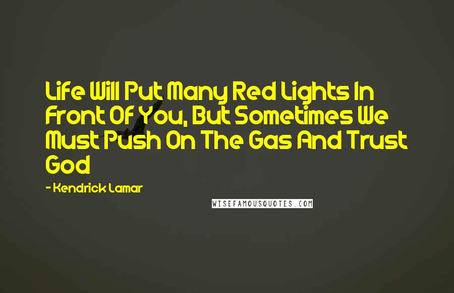 Kendrick Lamar Quotes: Life Will Put Many Red Lights In Front Of You, But Sometimes We Must Push On The Gas And Trust God