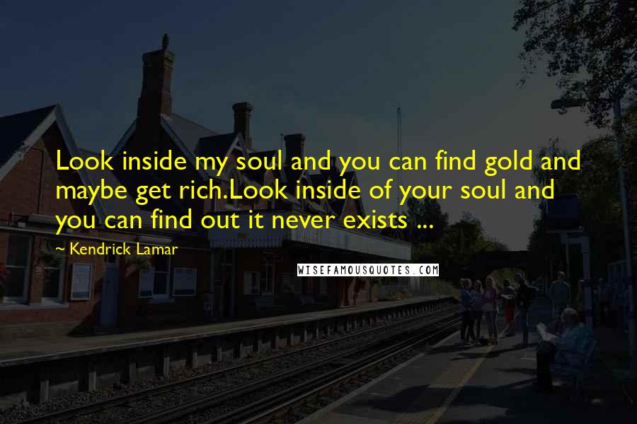 Kendrick Lamar Quotes: Look inside my soul and you can find gold and maybe get rich.Look inside of your soul and you can find out it never exists ...