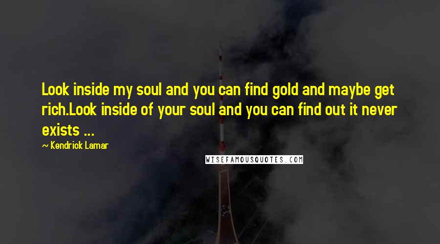 Kendrick Lamar Quotes: Look inside my soul and you can find gold and maybe get rich.Look inside of your soul and you can find out it never exists ...