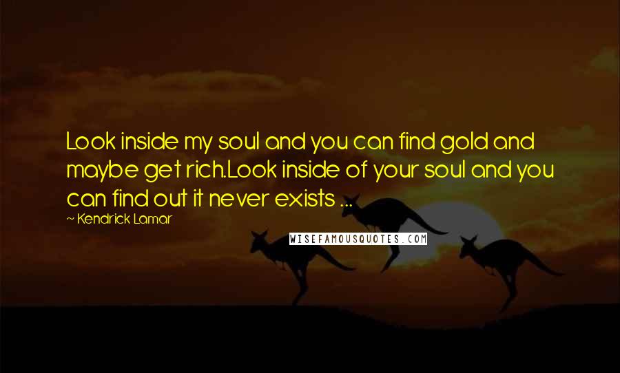 Kendrick Lamar Quotes: Look inside my soul and you can find gold and maybe get rich.Look inside of your soul and you can find out it never exists ...