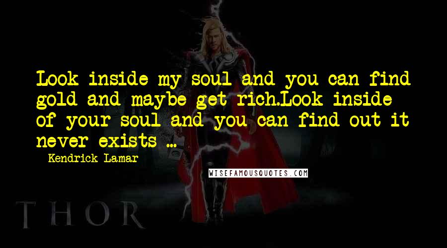 Kendrick Lamar Quotes: Look inside my soul and you can find gold and maybe get rich.Look inside of your soul and you can find out it never exists ...