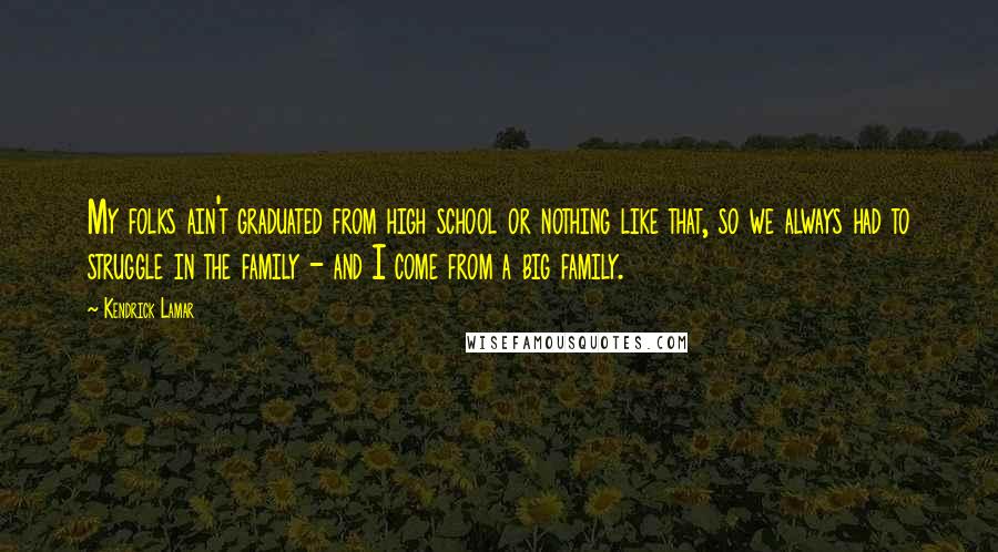 Kendrick Lamar Quotes: My folks ain't graduated from high school or nothing like that, so we always had to struggle in the family - and I come from a big family.