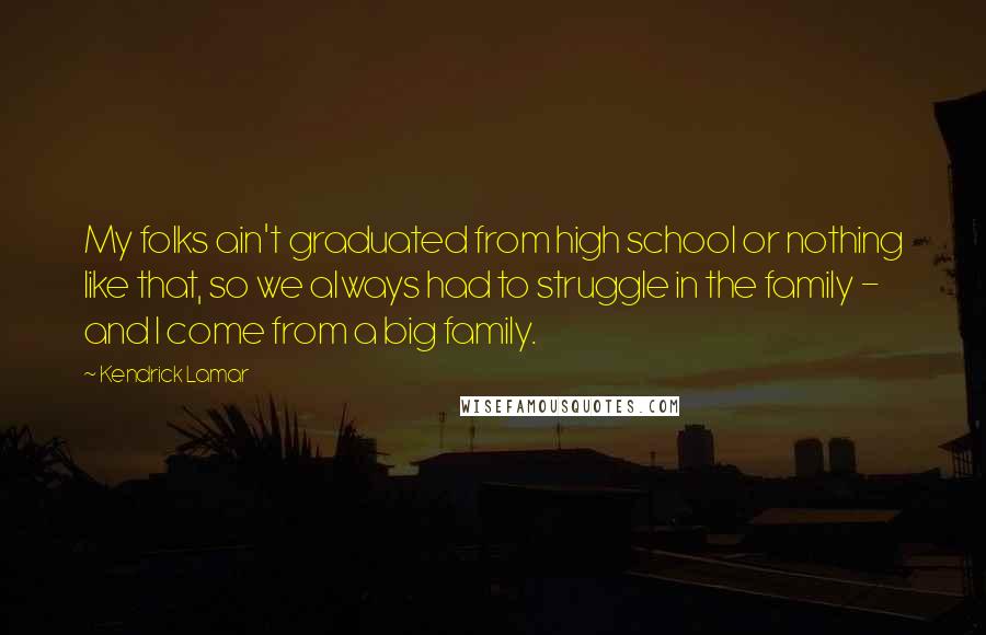 Kendrick Lamar Quotes: My folks ain't graduated from high school or nothing like that, so we always had to struggle in the family - and I come from a big family.