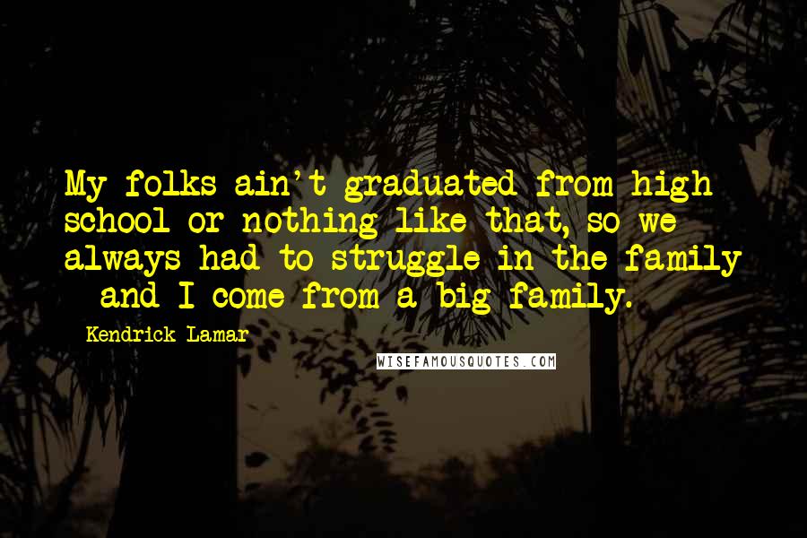 Kendrick Lamar Quotes: My folks ain't graduated from high school or nothing like that, so we always had to struggle in the family - and I come from a big family.