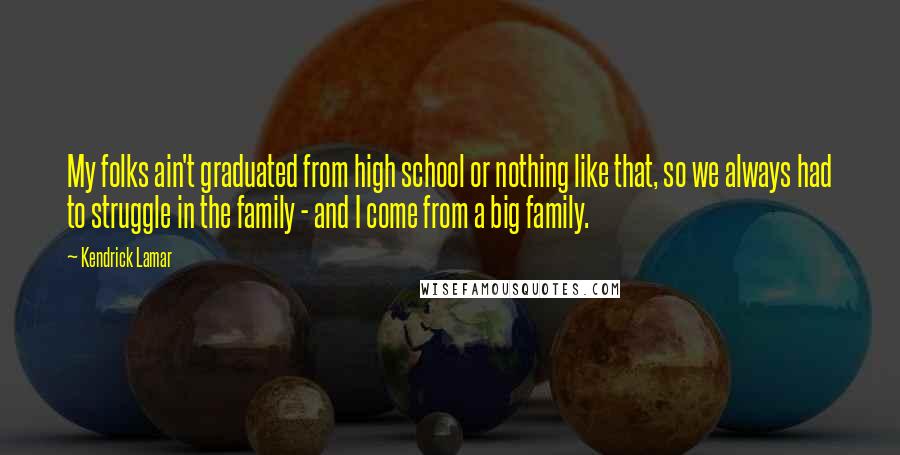 Kendrick Lamar Quotes: My folks ain't graduated from high school or nothing like that, so we always had to struggle in the family - and I come from a big family.