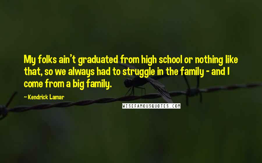 Kendrick Lamar Quotes: My folks ain't graduated from high school or nothing like that, so we always had to struggle in the family - and I come from a big family.