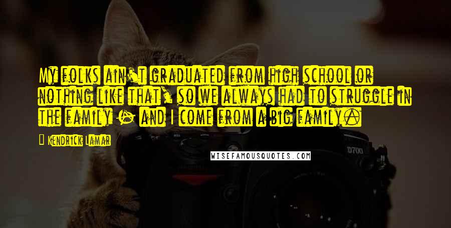 Kendrick Lamar Quotes: My folks ain't graduated from high school or nothing like that, so we always had to struggle in the family - and I come from a big family.