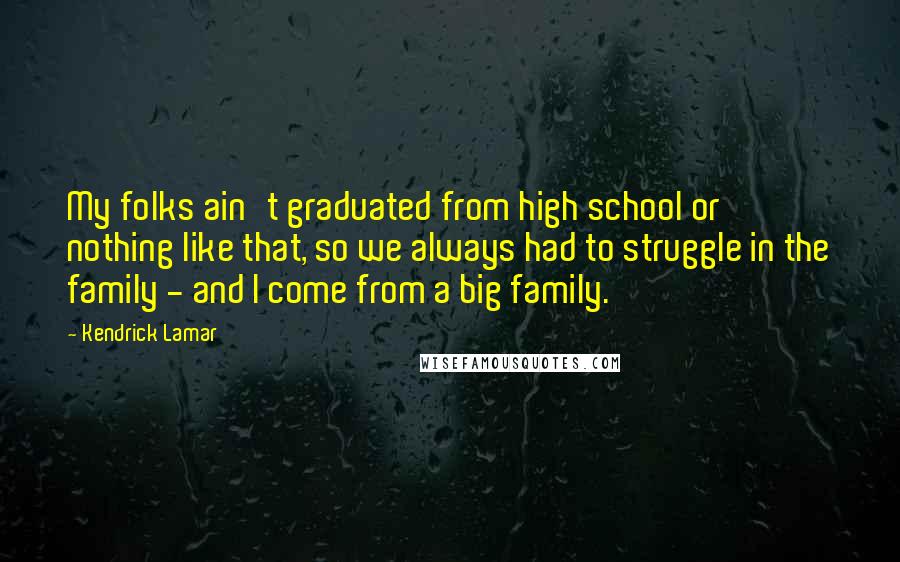 Kendrick Lamar Quotes: My folks ain't graduated from high school or nothing like that, so we always had to struggle in the family - and I come from a big family.