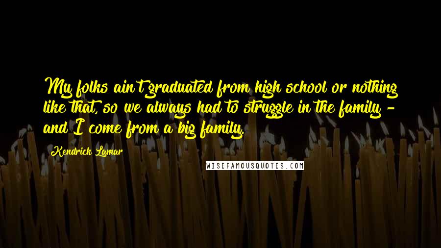 Kendrick Lamar Quotes: My folks ain't graduated from high school or nothing like that, so we always had to struggle in the family - and I come from a big family.