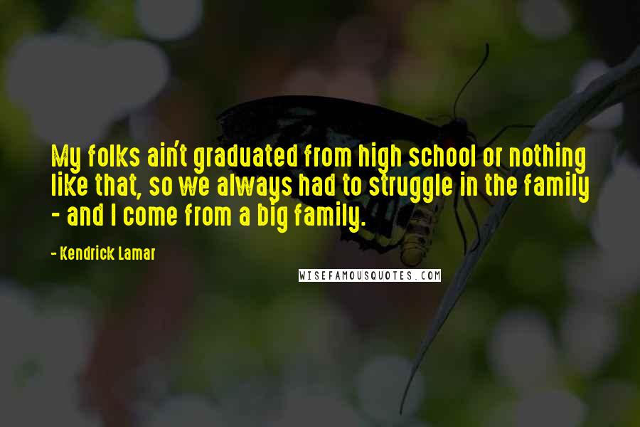 Kendrick Lamar Quotes: My folks ain't graduated from high school or nothing like that, so we always had to struggle in the family - and I come from a big family.