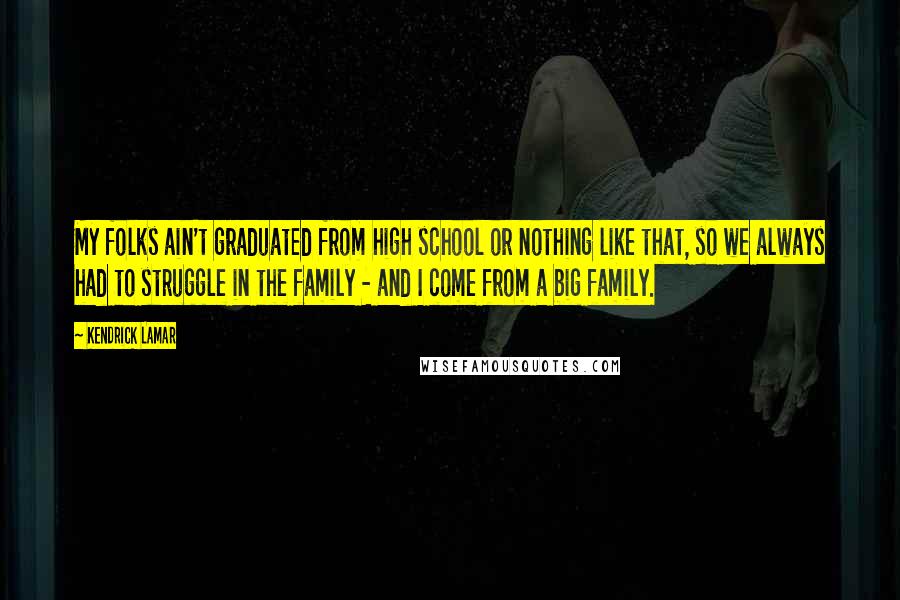 Kendrick Lamar Quotes: My folks ain't graduated from high school or nothing like that, so we always had to struggle in the family - and I come from a big family.