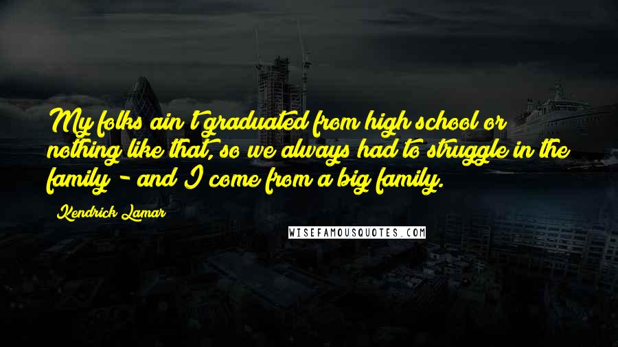 Kendrick Lamar Quotes: My folks ain't graduated from high school or nothing like that, so we always had to struggle in the family - and I come from a big family.