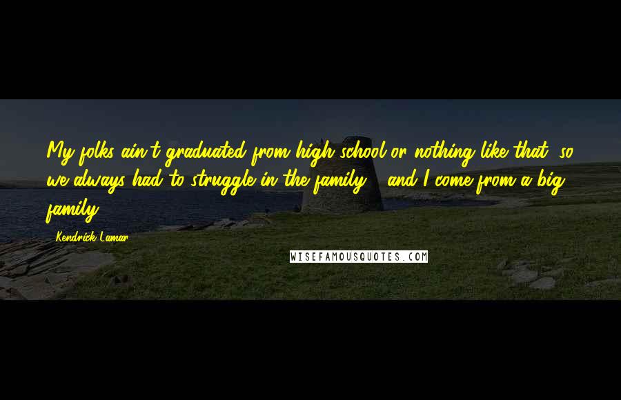 Kendrick Lamar Quotes: My folks ain't graduated from high school or nothing like that, so we always had to struggle in the family - and I come from a big family.