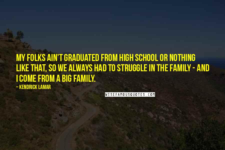 Kendrick Lamar Quotes: My folks ain't graduated from high school or nothing like that, so we always had to struggle in the family - and I come from a big family.