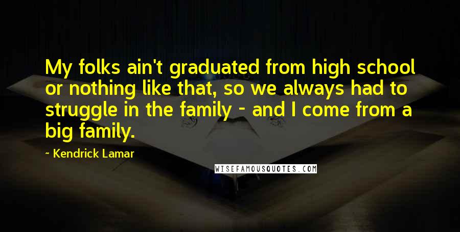 Kendrick Lamar Quotes: My folks ain't graduated from high school or nothing like that, so we always had to struggle in the family - and I come from a big family.