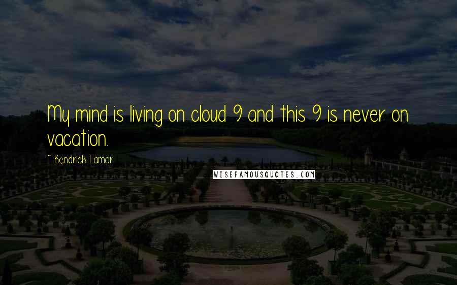 Kendrick Lamar Quotes: My mind is living on cloud 9 and this 9 is never on vacation.