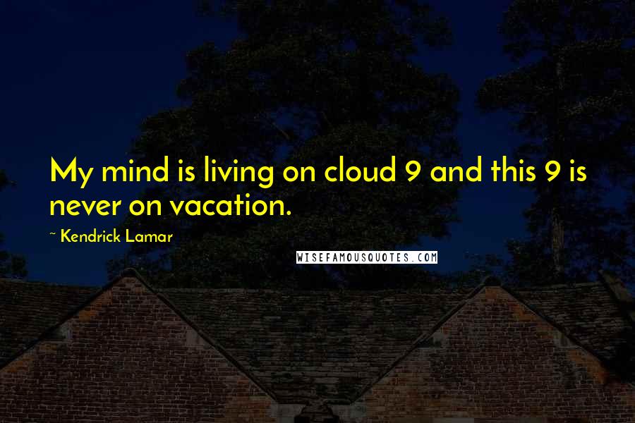 Kendrick Lamar Quotes: My mind is living on cloud 9 and this 9 is never on vacation.