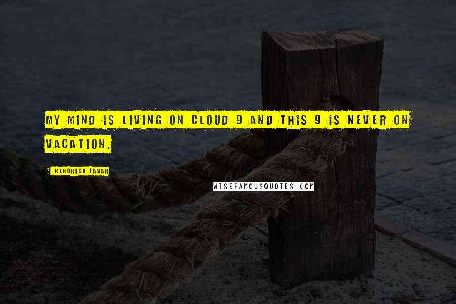 Kendrick Lamar Quotes: My mind is living on cloud 9 and this 9 is never on vacation.