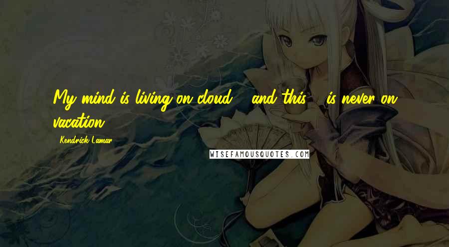 Kendrick Lamar Quotes: My mind is living on cloud 9 and this 9 is never on vacation.