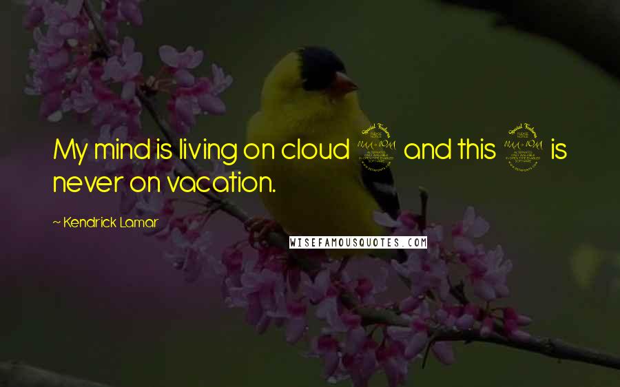 Kendrick Lamar Quotes: My mind is living on cloud 9 and this 9 is never on vacation.