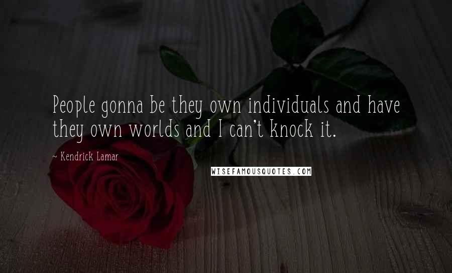 Kendrick Lamar Quotes: People gonna be they own individuals and have they own worlds and I can't knock it.