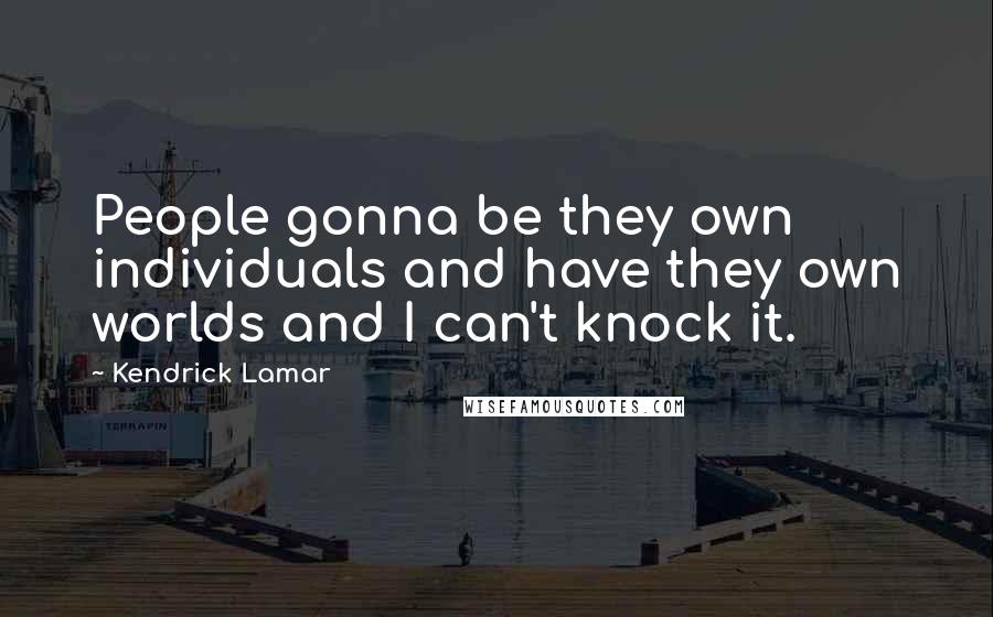 Kendrick Lamar Quotes: People gonna be they own individuals and have they own worlds and I can't knock it.